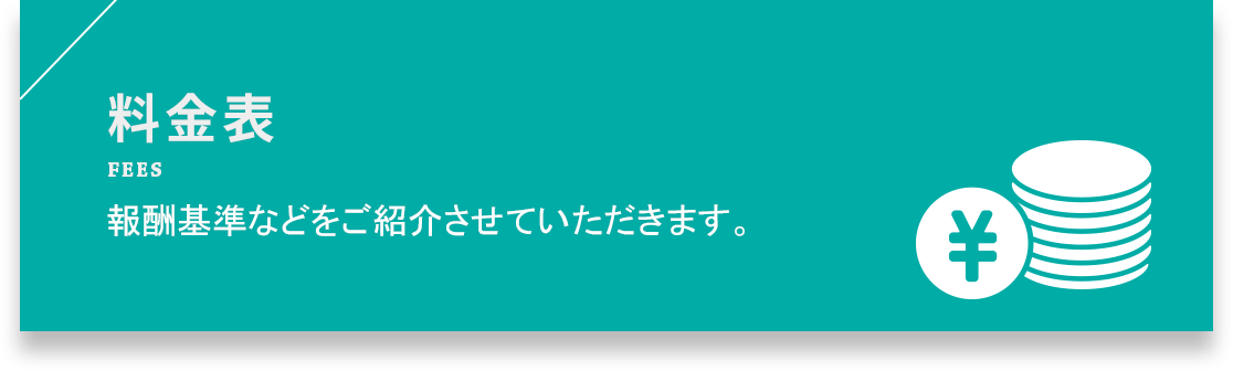 料金表 FEES 報酬基準などをご紹介させていただきます。